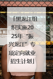 黑龙江组织实施2025年“振兴龙江”专项定向就业招生计划