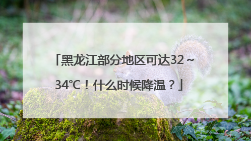 黑龙江部分地区可达32～34℃！什么时候降温？