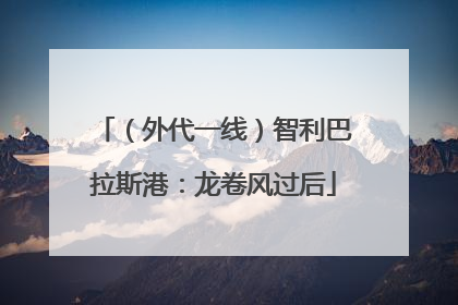 （外代一线）智利巴拉斯港：龙卷风过后