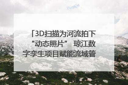 3D扫描为河流拍下“动态照片” 琼江数字孪生项目赋能流域管理｜新闻发布最前线