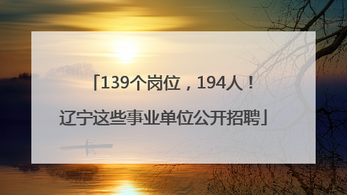 139个岗位，194人！辽宁这些事业单位公开招聘
