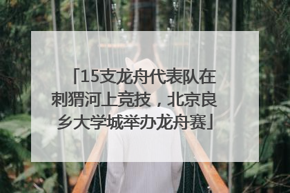 15支龙舟代表队在刺猬河上竞技，北京良乡大学城举办龙舟赛