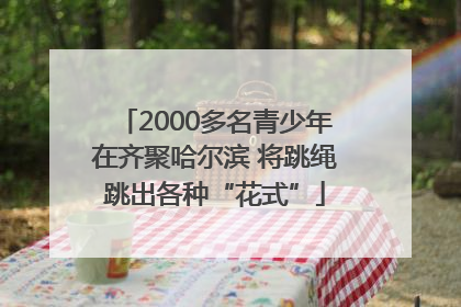 2000多名青少年在齐聚哈尔滨 将跳绳跳出各种“花式”