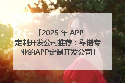 2025 年 APP 定制开发公司推荐：靠谱专业的APP定制开发公司