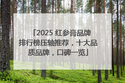 2025 红参膏品牌排行榜压轴推荐，十大品质品牌，口碑一览