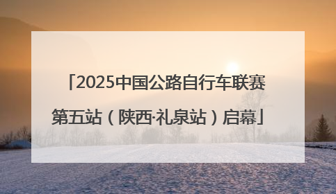 2025中国公路自行车联赛第五站（陕西·礼泉站）启幕