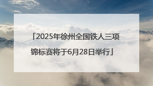 2025年徐州全国铁人三项锦标赛将于6月28日举行