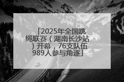 2025年全国跳绳联赛（湖南长沙站）开幕，76支队伍989人参与角逐