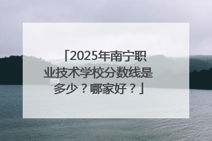 2025年南宁职业技术学校分数线是多少？哪家好？