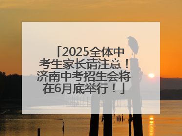 2025全体中考生家长请注意！济南中考招生会将在6月底举行！
