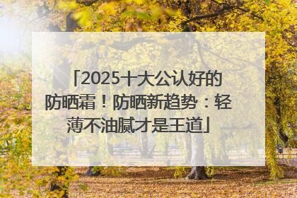 2025十大公认好的防晒霜！防晒新趋势：轻薄不油腻才是王道