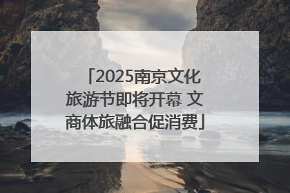 2025南京文化旅游节即将开幕 文商体旅融合促消费