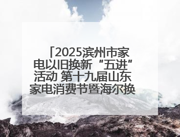 2025滨州市家电以旧换新“五进”活动 第十九届山东家电消费节暨海尔换新万里 行山东站全面启动