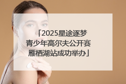 2025星途逐梦青少年高尔夫公开赛雁栖湖站成功举办