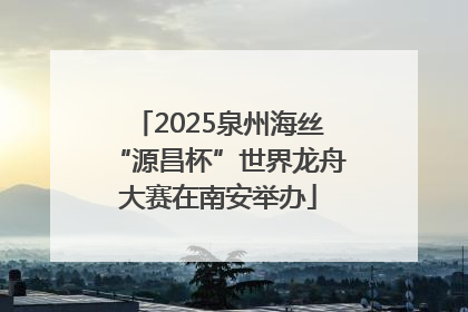 2025泉州海丝“源昌杯”世界龙舟大赛在南安举办