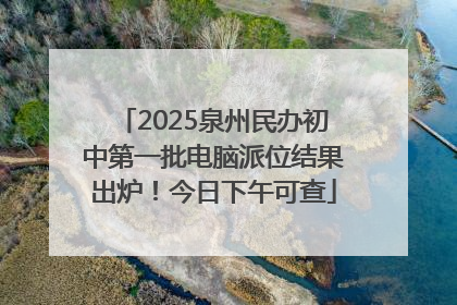 2025泉州民办初中第一批电脑派位结果出炉！今日下午可查