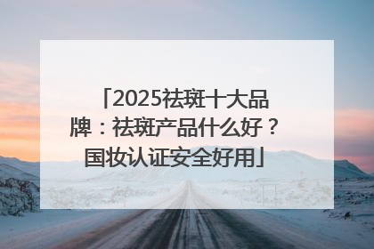 2025祛斑十大品牌：祛斑产品什么好？国妆认证安全好用