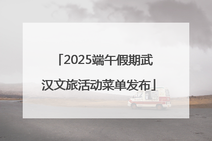 2025端午假期武汉文旅活动菜单发布