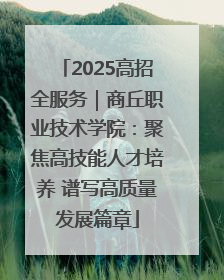 2025高招全服务｜商丘职业技术学院：聚焦高技能人才培养 谱写高质量发展篇章