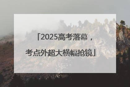 2025高考落幕，考点外超大横幅抢镜