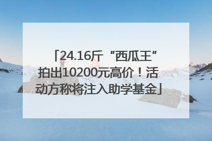 24.16斤“西瓜王”拍出10200元高价！活动方称将注入助学基金