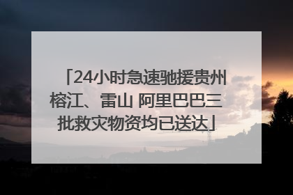 24小时急速驰援贵州榕江、雷山 阿里巴巴三批救灾物资均已送达