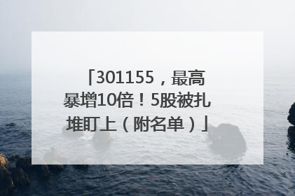 301155，最高暴增10倍！5股被扎堆盯上（附名单）