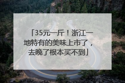 35元一斤！浙江一地特有的美味上市了，去晚了根本买不到