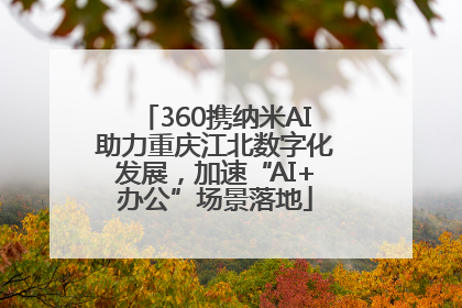360携纳米AI助力重庆江北数字化发展，加速“AI+办公”场景落地