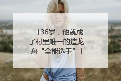 36岁，他就成了村里唯一的造龙舟“全能选手”