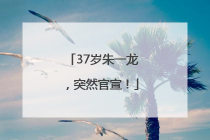 37岁朱一龙，突然官宣！