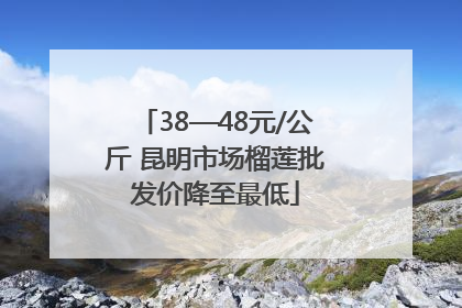 38—48元/公斤 昆明市场榴莲批发价降至最低