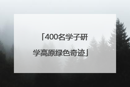 400名学子研学高原绿色奇迹