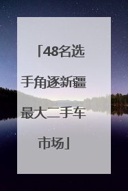 48名选手角逐新疆最大二手车市场