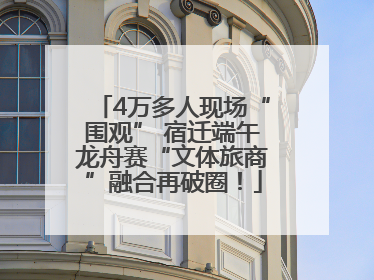 4万多人现场“围观” 宿迁端午龙舟赛“文体旅商”融合再破圈！
