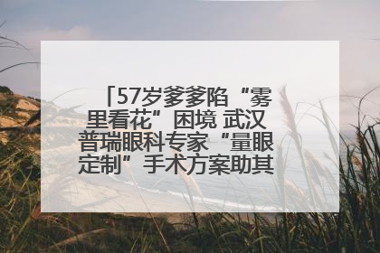 57岁爹爹陷“雾里看花”困境 武汉普瑞眼科专家“量眼定制”手术方案助其重见清晰视界