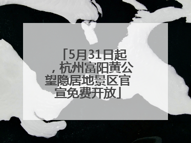 5月31日起，杭州富阳黄公望隐居地景区官宣免费开放
