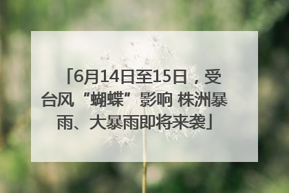 6月14日至15日，受台风“蝴蝶”影响 株洲暴雨、大暴雨即将来袭