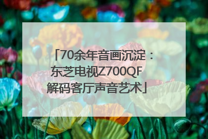 70余年音画沉淀：东芝电视Z700QF解码客厅声音艺术
