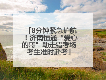 8分钟紧急护航！济南恒通“爱心的哥”助走错考场考生准时赴考