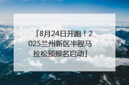 8月24日开跑！2025兰州新区半程马拉松预报名启动