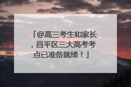 @高三考生和家长，昌平区三大高考考点已准备就绪！