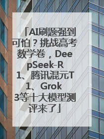 AI刷题强到可怕？挑战高考数学卷，DeepSeek-R1、腾讯混元T1、Grok 3等十大模型测评来了
