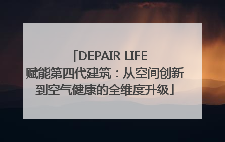 DEPAIR LIFE 赋能第四代建筑：从空间创新到空气健康的全维度升级