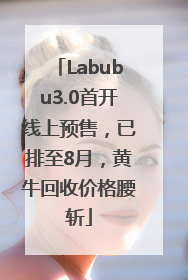 Labubu3.0首开线上预售，已排至8月，黄牛回收价格腰斩