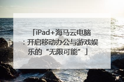 iPad+海马云电脑：开启移动办公与游戏娱乐的“无限可能”